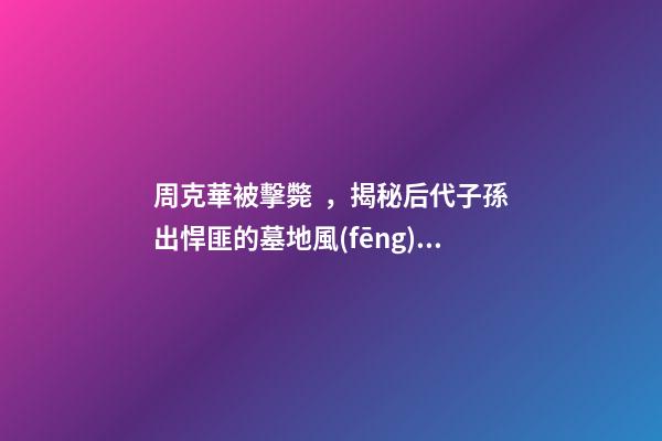 周克華被擊斃，揭秘后代子孫出悍匪的墓地風(fēng)水